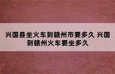 兴国县坐火车到赣州市要多久 兴国到赣州火车要坐多久